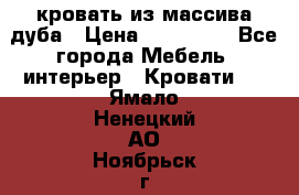 кровать из массива дуба › Цена ­ 180 000 - Все города Мебель, интерьер » Кровати   . Ямало-Ненецкий АО,Ноябрьск г.